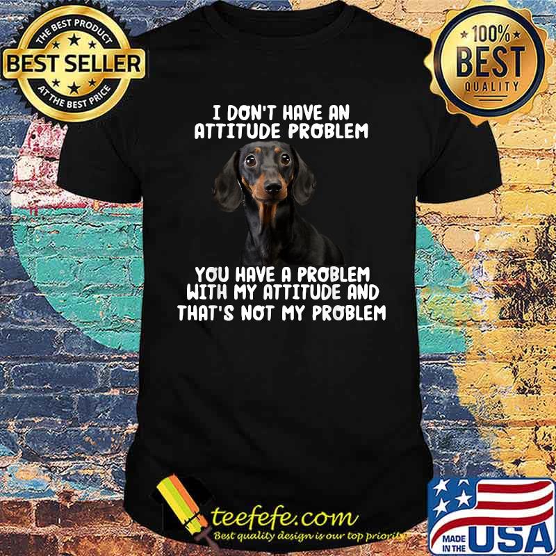 I Don't Have An Attitude Problem With My Attitude And Thats Not My Problem Dachshund T-Shirt