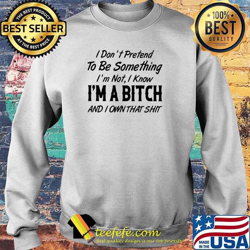 I Don't Pretend To Be Something I'm Not I Know I'm A Bitch And I Own That Shit Shirt Sweater I Don't Pretend To Be Something I'm Not I Know I'm A Bitch And I Own That Shit Shirt Sweater