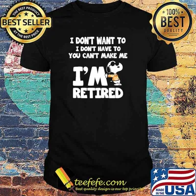I Don't Want To I Don't Have To You Can't Make Me I'm Retired Snoopy Shirt