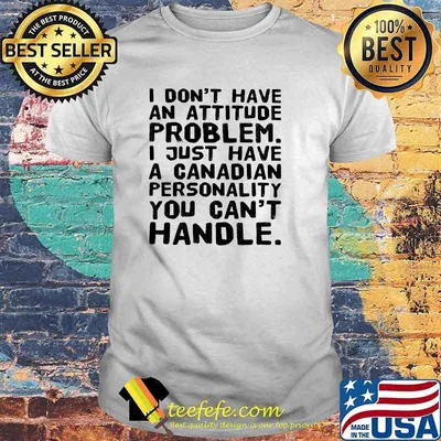 I dont have an attitude problem i just have a canadian shirt