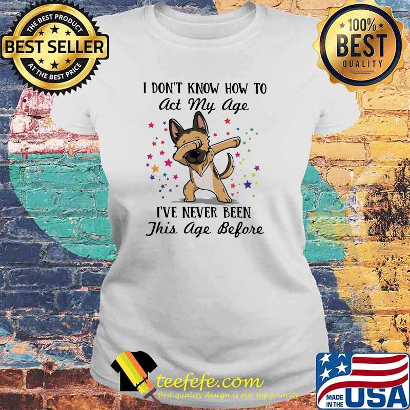 I dont know how to act my age ive never been this age before dog dabbing s Laides tee I dont know how to act my age ive never been this age before dog dabbing s Laides tee