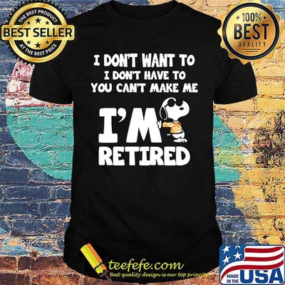 I dont want to i dont have to you cant make me im retired snoopy shirt
