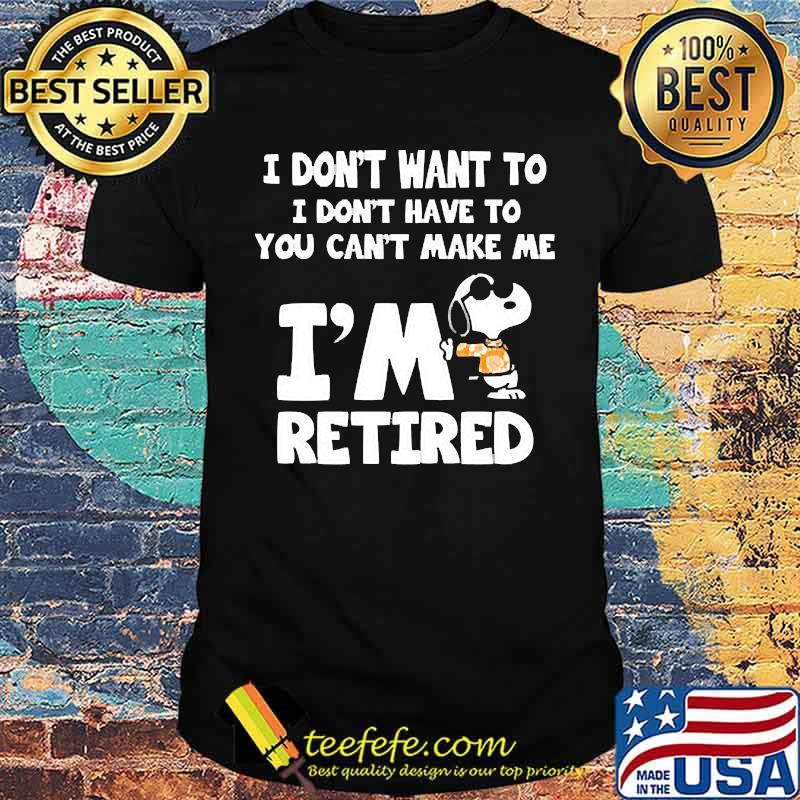 I dont want to i dont have to you cant make me im retired snoopy shirt