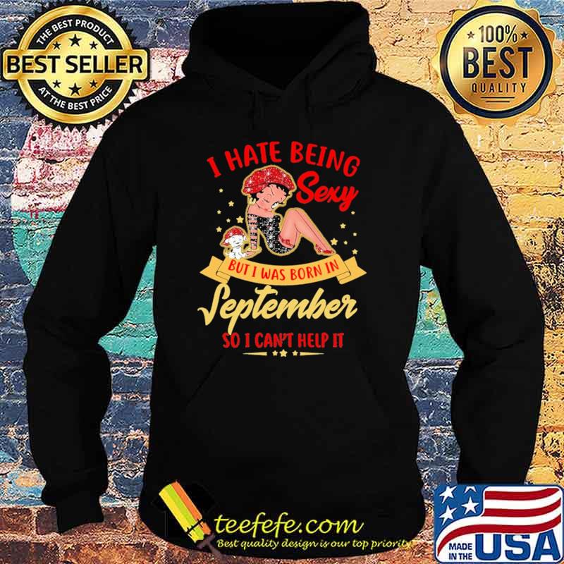 I Hate Being Sexy But Was Born In September So I Can't Help It Shirt Hoodie I Hate Being Sexy But Was Born In September So I Can't Help It Shirt Hoodie