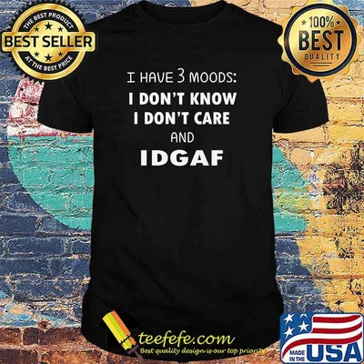 I have 3 moods i dont know i dont care and idgaf shirt