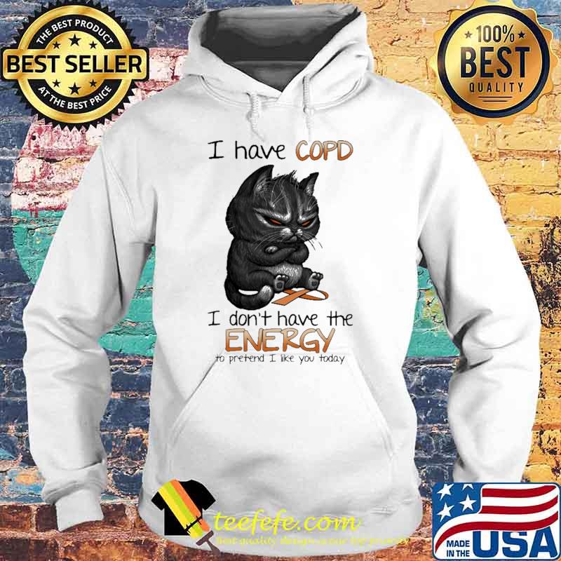 I Have Copd I Don't Have The Energy To Pretend I Like You Today Cat Shirt Hoodie I Have Copd I Don't Have The Energy To Pretend I Like You Today Cat Shirt Hoodie