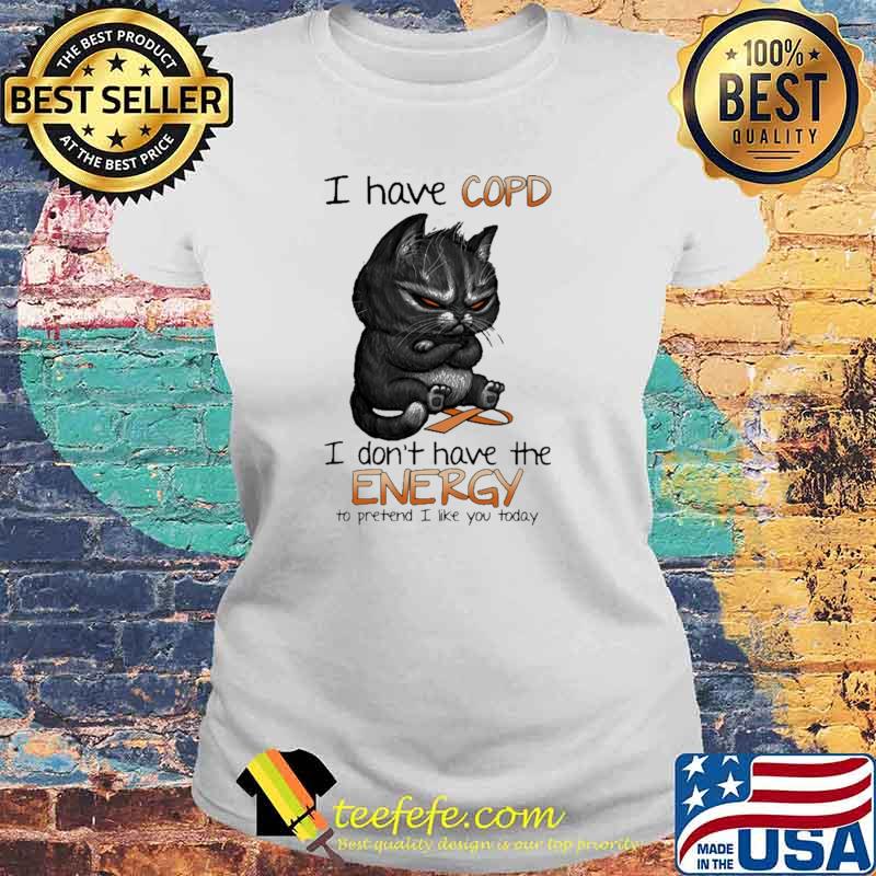 I Have Copd I Don't Have The Energy To Pretend I Like You Today Cat Shirt Laides tee I Have Copd I Don't Have The Energy To Pretend I Like You Today Cat Shirt Laides tee