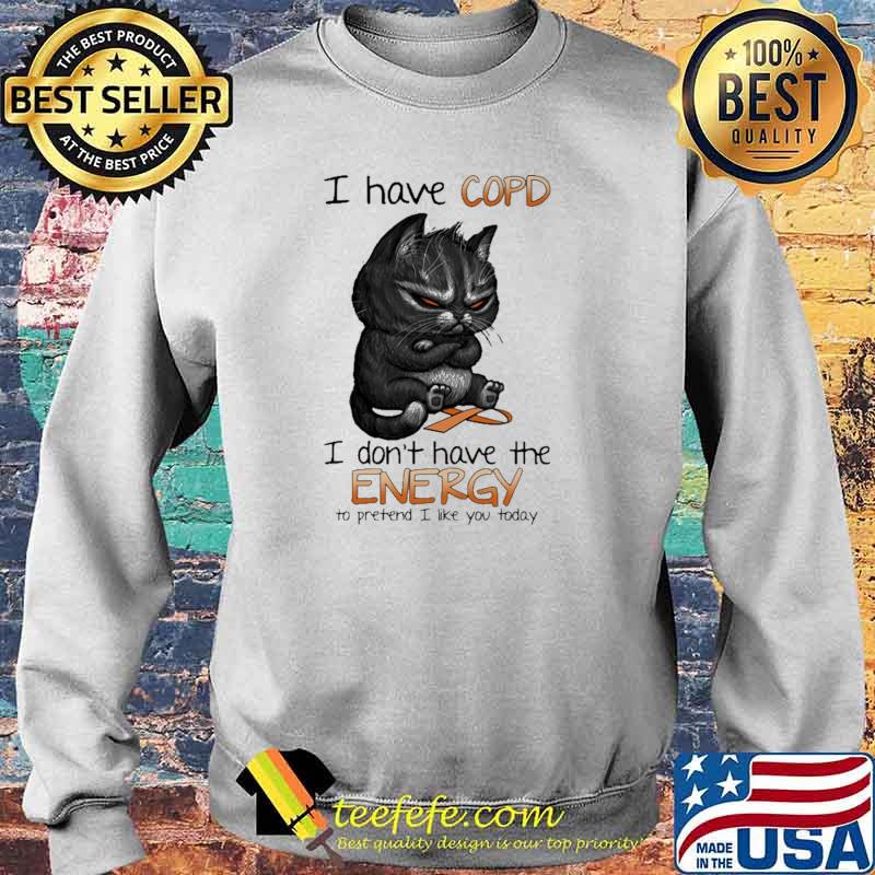 I Have Copd I Don't Have The Energy To Pretend I Like You Today Cat Shirt Sweater I Have Copd I Don't Have The Energy To Pretend I Like You Today Cat Shirt Sweater