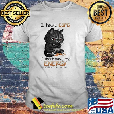 I Have Copd I Don't Have The Energy To Pretend I Like You Today Cat Shirt