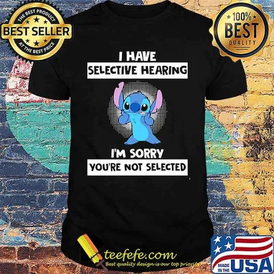 I have selective hearing im sorry youre not selected stitch shirt
