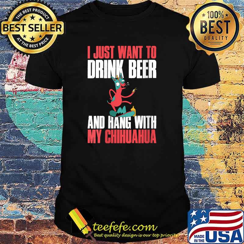 I Just Want To Drink Beer And Hang With My Chihuahua T-Shirt