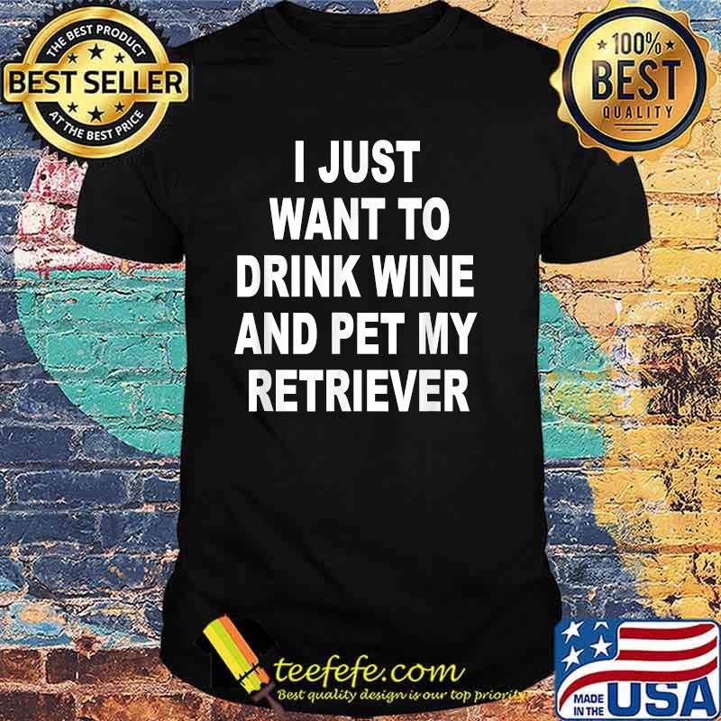 I just want to drink wine and pet my retriever T-Shirt