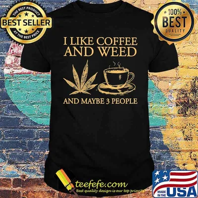 I like coffee and weed and maybe 3 people shirt