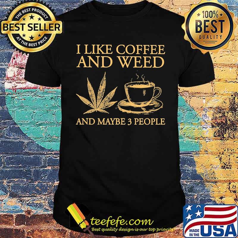 I like coffee and weed and maybe 3 people shirt