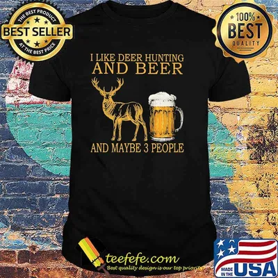 I like deer hunting and beer and maybe 3 people shirt
