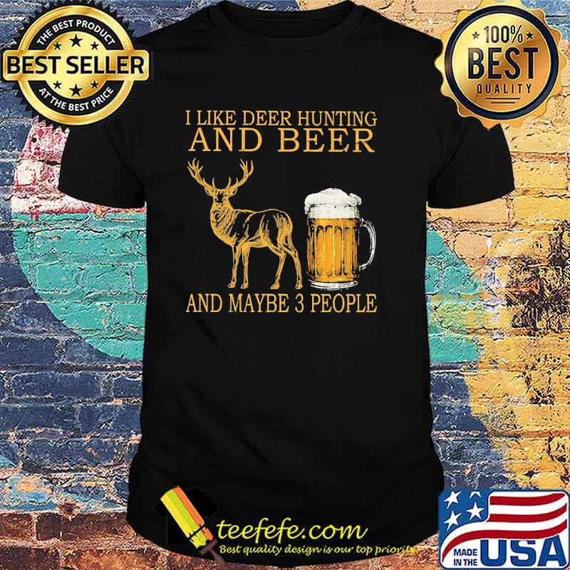 I like deer hunting and beer and maybe 3 people shirt