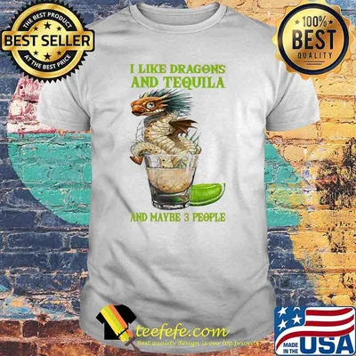 I like dragons and tequila and maybe 3 people shirt