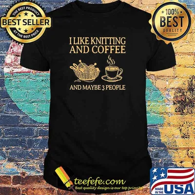 I Like Knitting And Coffee And Maybe 3 People Shirt