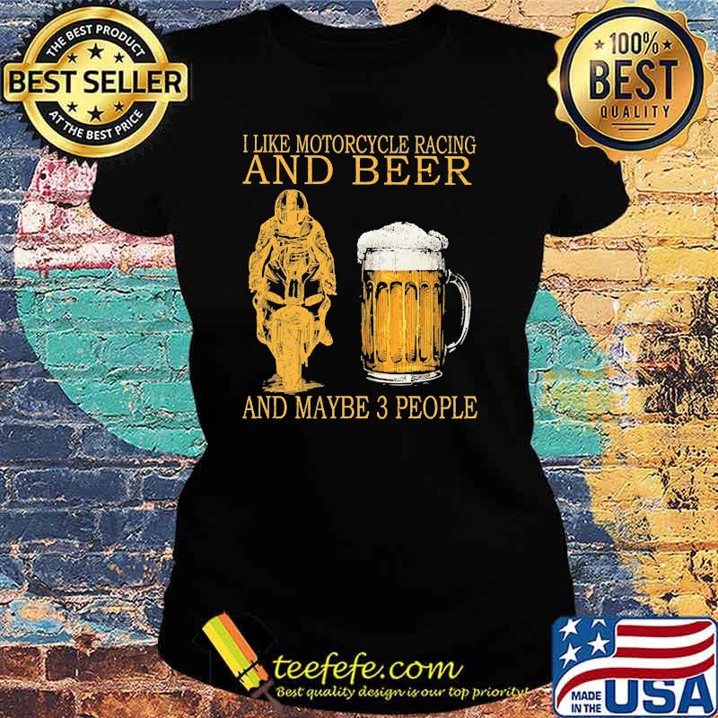I like motorcycles racing and beer and maybe 3 people s Ladies tee I like motorcycles racing and beer and maybe 3 people s Ladies tee