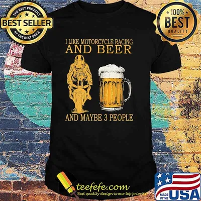 I like motorcycles racing and beer and maybe 3 people shirt