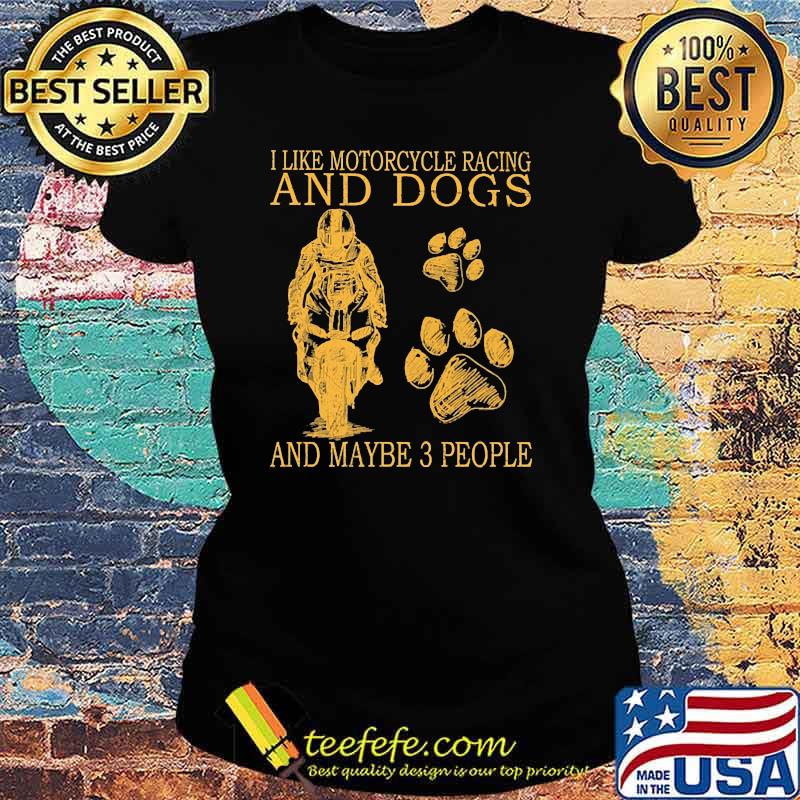 I like motorcycles racing and dogs and maybe 3 people s Ladies tee I like motorcycles racing and dogs and maybe 3 people s Ladies tee