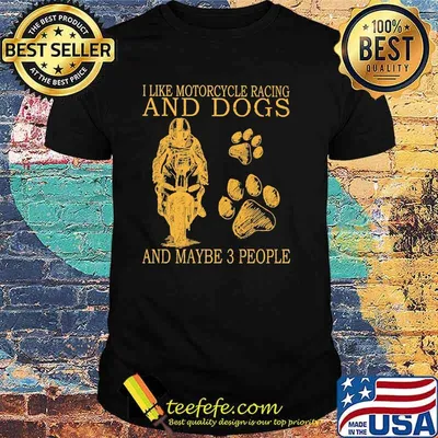 I like motorcycles racing and dogs and maybe 3 people shirt