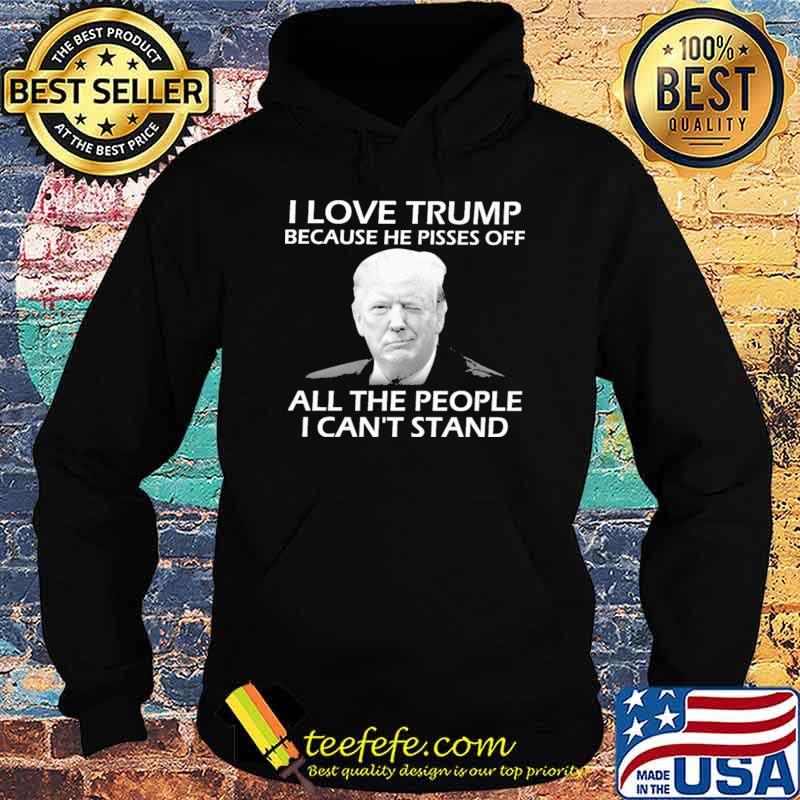 I Love Trump Because He Pisses Off All the People I Can't Stand Shirt Hoodie I Love Trump Because He Pisses Off All the People I Can't Stand Shirt Hoodie