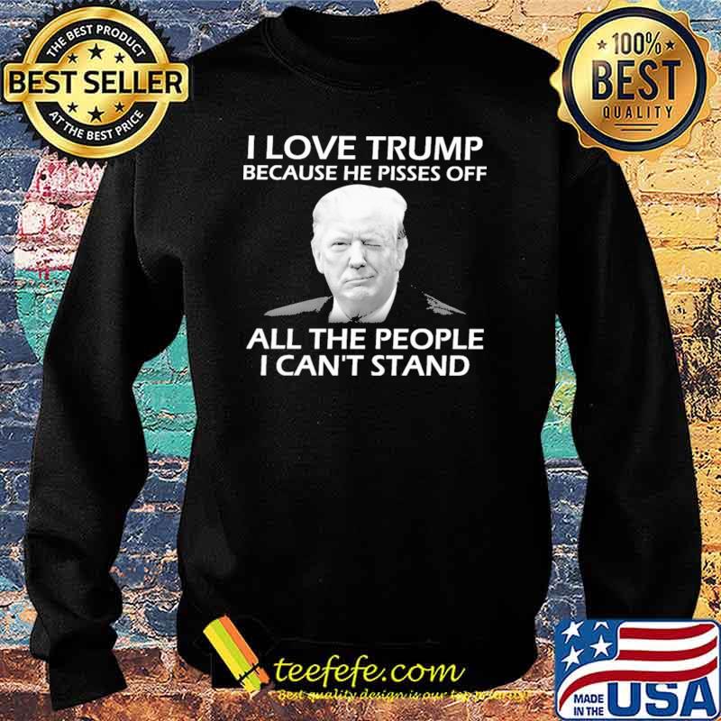 I Love Trump Because He Pisses Off All the People I Can't Stand Shirt Sweater I Love Trump Because He Pisses Off All the People I Can't Stand Shirt Sweater