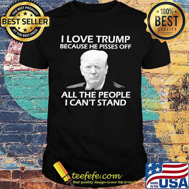 I Love Trump Because He Pisses Off All the People I Can't Stand Shirt