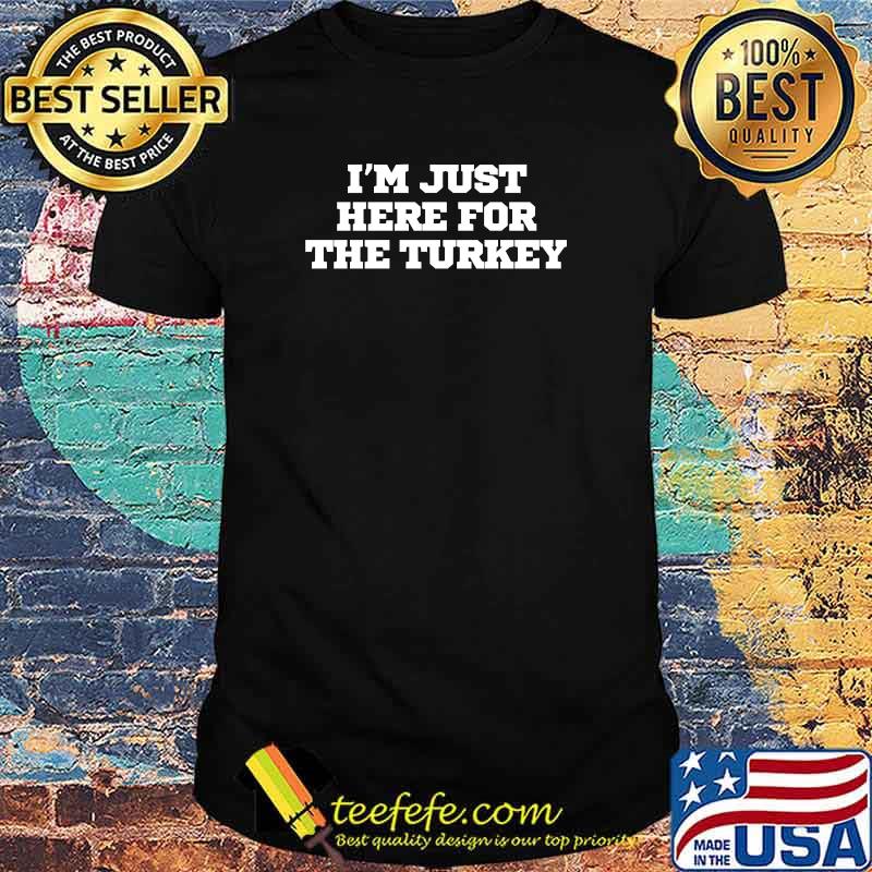 I'm Just Here For The Turkey T-Shirt I'm Just Here For The Turkey T-Shirt