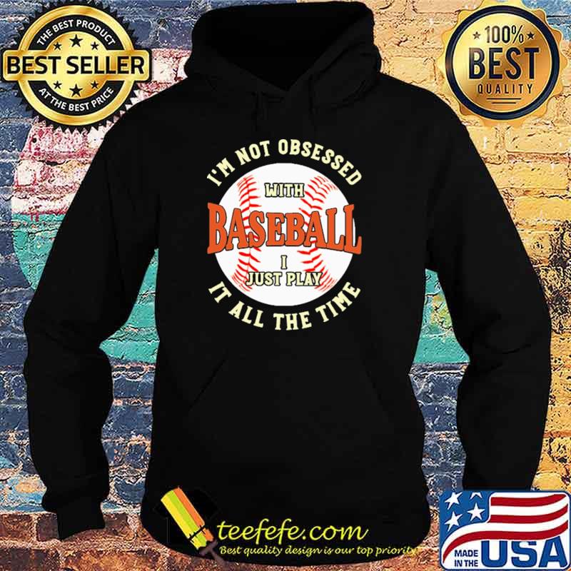 I'm Not Obsessed With Baseball I Just Play It All The Time Shirt Hoodie I'm Not Obsessed With Baseball I Just Play It All The Time Shirt Hoodie