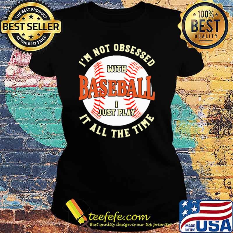 I'm Not Obsessed With Baseball I Just Play It All The Time Shirt Ladies tee I'm Not Obsessed With Baseball I Just Play It All The Time Shirt Ladies tee