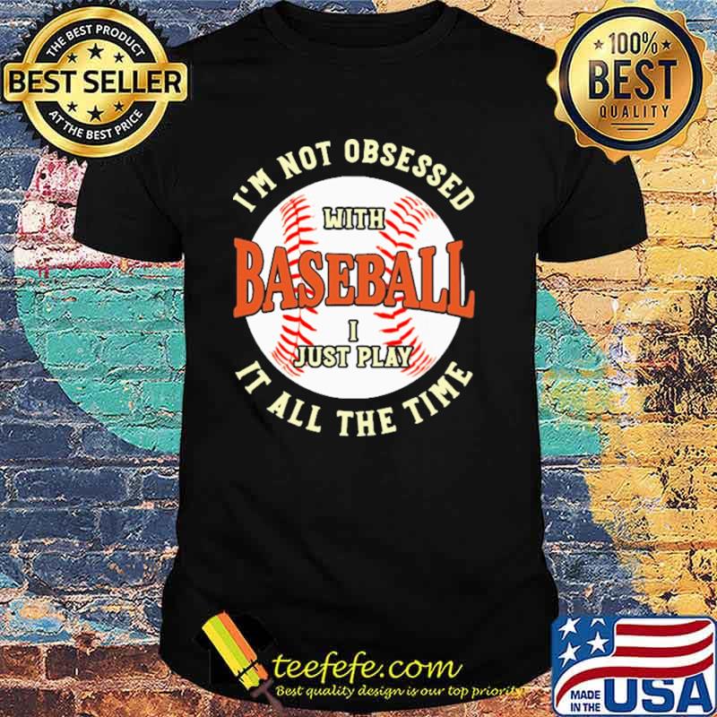 I'm Not Obsessed With Baseball I Just Play It All The Time Shirt I'm Not Obsessed With Baseball I Just Play It All The Time Shirt