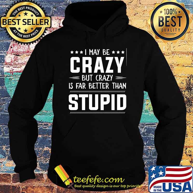 I may be crazy but crazy is far better than stupid s Hoodie I may be crazy but crazy is far better than stupid s Hoodie