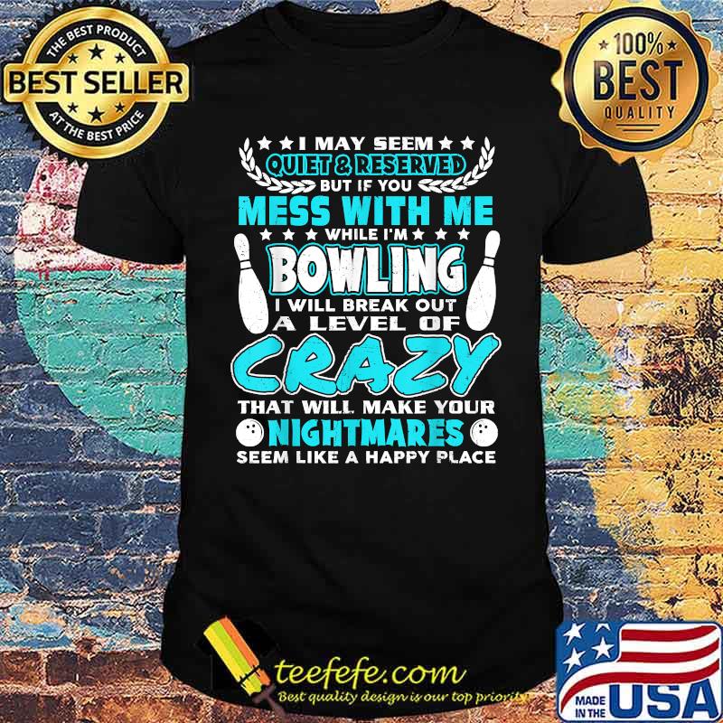 I May Seem Quiet & Reserved But If you Mess With Me Bowling A level of crazy that will make your nightmares T-Shirt
