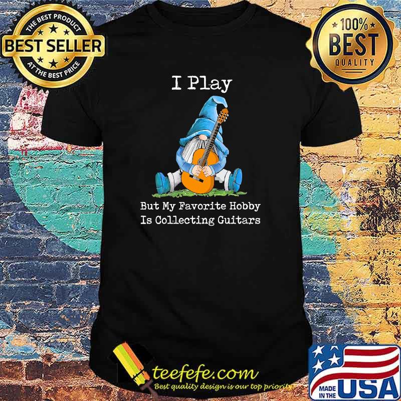 I play but my favorite hobby is collecting guitars gnome shirt
