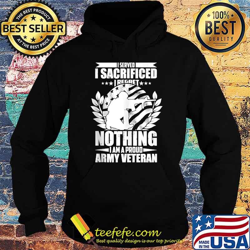 I Served I Sacrificed I Regret Nothing I Am A Proud Army Veteran T-Shirt Hoodie I Served I Sacrificed I Regret Nothing I Am A Proud Army Veteran T-Shirt Hoodie