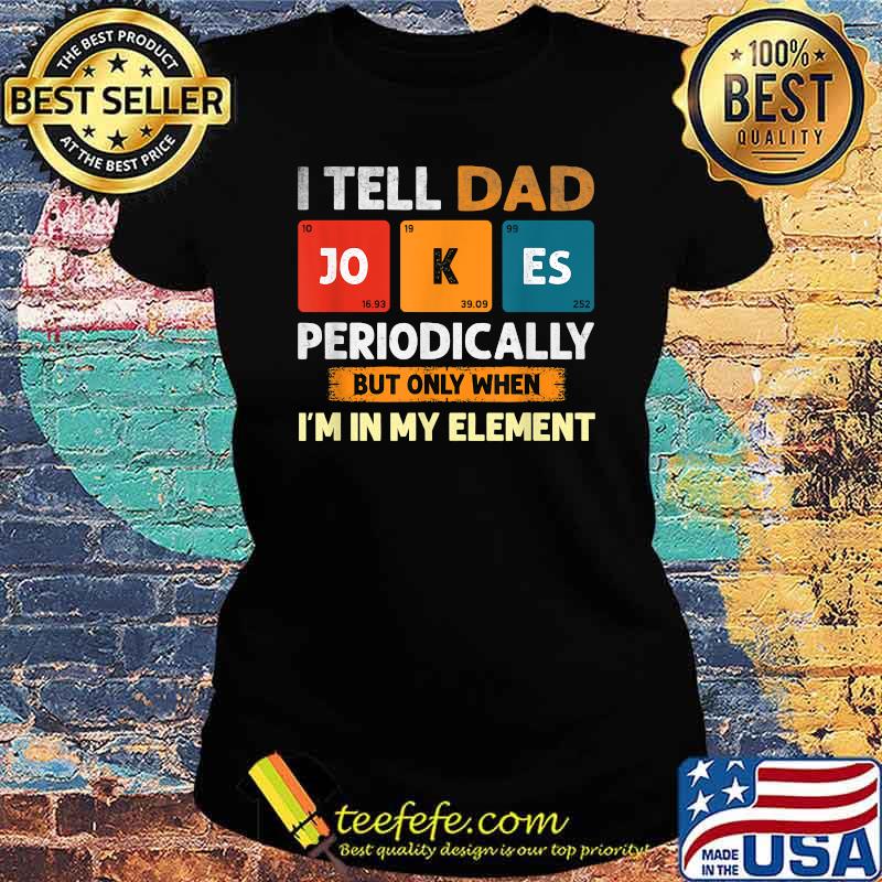 I Tell Dad Jokes Periodically But Only When I'm My Element T-Shirt Ladies tee I Tell Dad Jokes Periodically But Only When I'm My Element T-Shirt Ladies tee