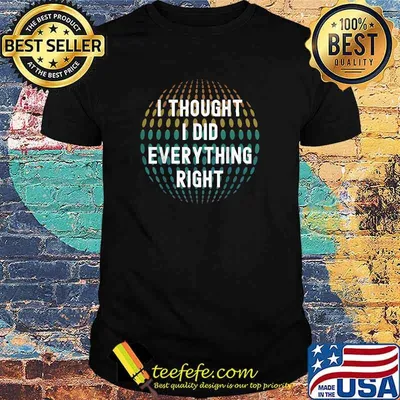 I Though I Did Everything Right T-Shirt
