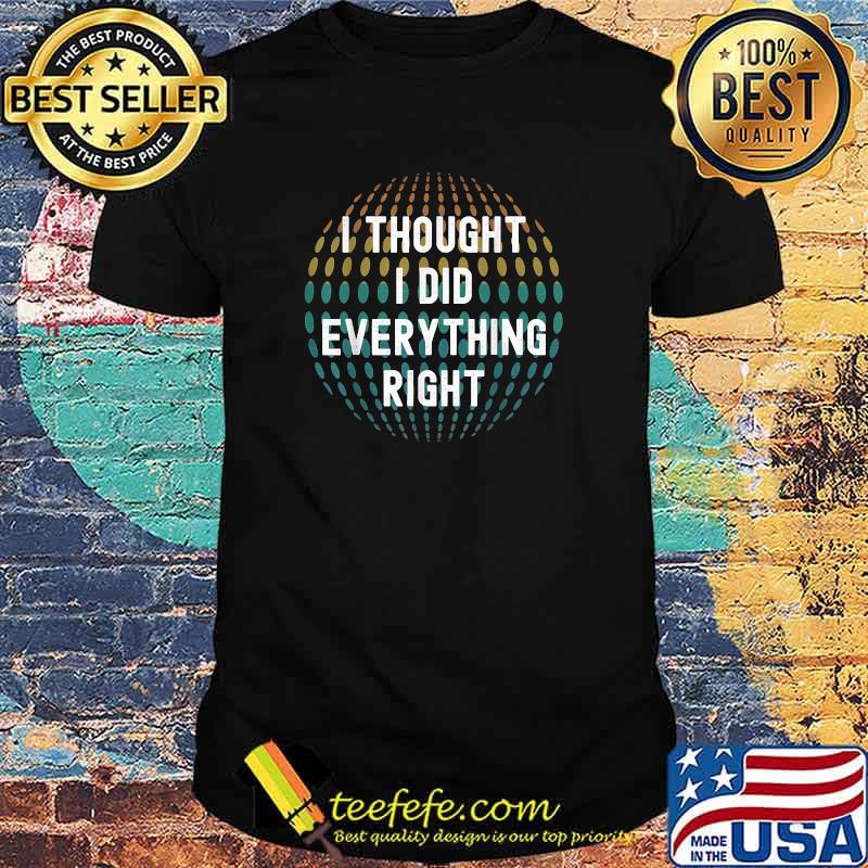 I Though I Did Everything Right T-Shirt I Though I Did Everything Right T-Shirt