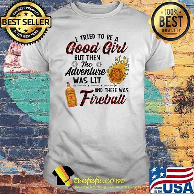I tried to be a good girl but then the adventure was lit and there was fireball shirt