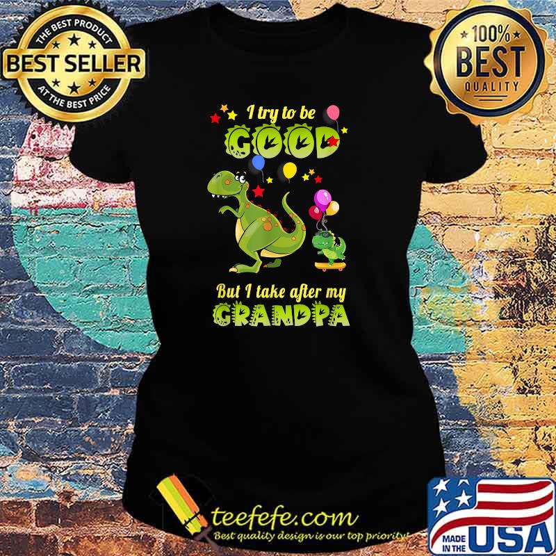 I Try To Be Good But I Take After My Grandpa Dinosaur T-Shirt Ladies tee I Try To Be Good But I Take After My Grandpa Dinosaur T-Shirt Ladies tee