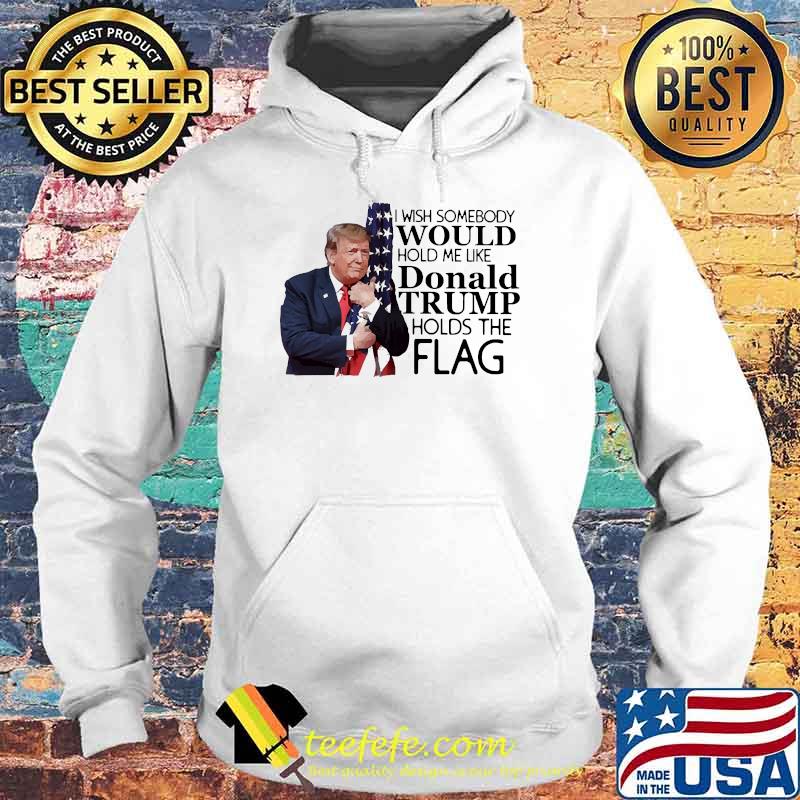 I wish somebody would hold me like donald trump holds the flag s Hoodie I wish somebody would hold me like donald trump holds the flag s Hoodie