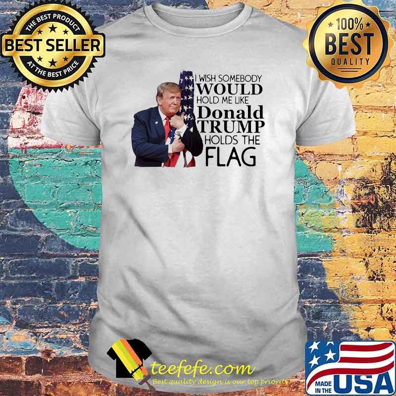 I wish somebody would hold me like donald trump holds the flag shirt