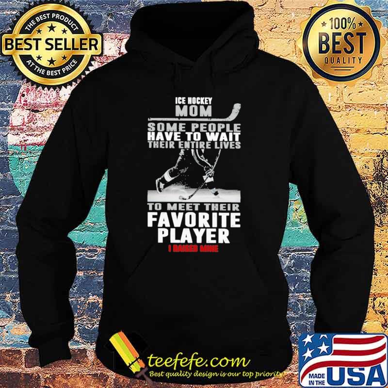 Ice Hockey Mom Some People Have To Wait Their Entire Lives To Meet Their Favorite Player I Raised Mine Shirt Hoodie Ice Hockey Mom Some People Have To Wait Their Entire Lives To Meet Their Favorite Player I Raised Mine Shirt Hoodie