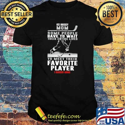 Ice Hockey Mom Some People Have To Wait Their Entire Lives To Meet Their Favorite Player I Raised Mine Shirt