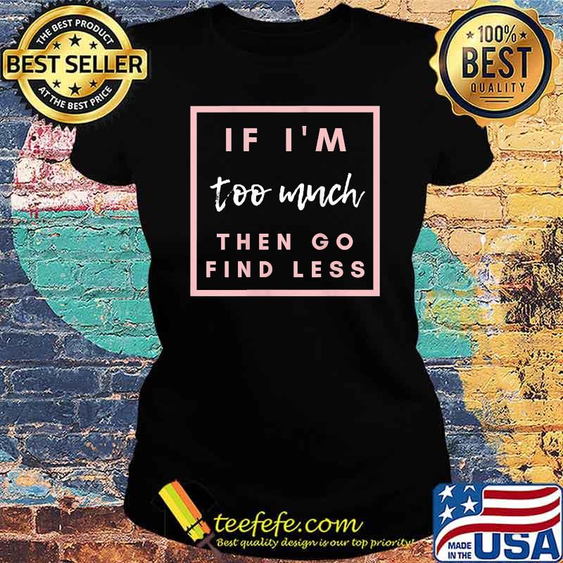 If I'm too much then go find less T-Shirt Ladies tee If I'm too much then go find less T-Shirt Ladies tee