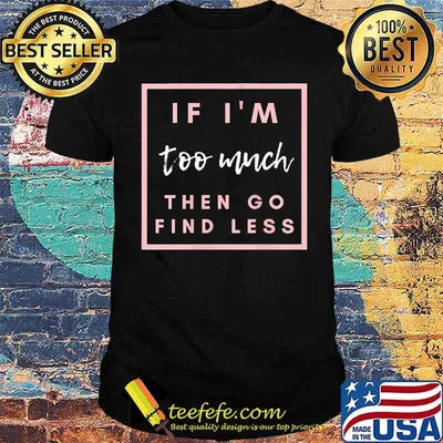 If I'm too much then go find less T-Shirt