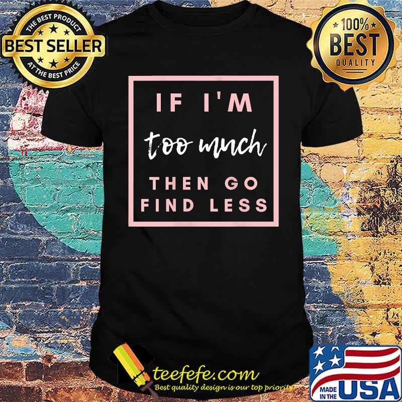 If I'm too much then go find less T-Shirt