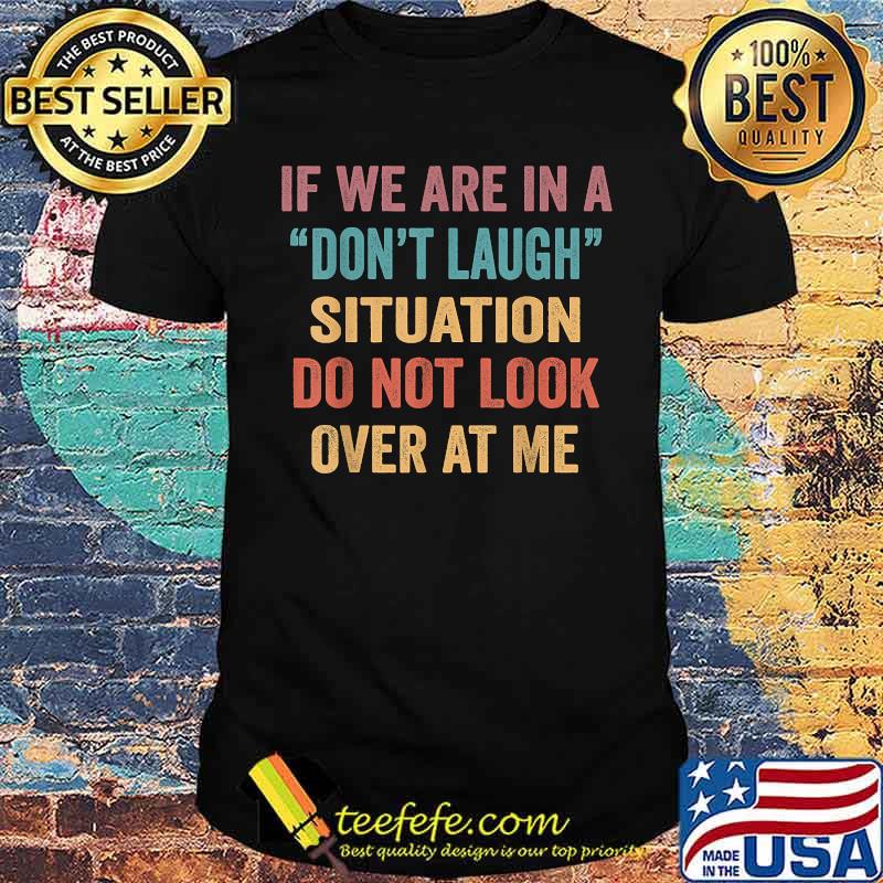 If We Are In A Don’t Laugh Situation Do Not Look Over At Me T-Shirt